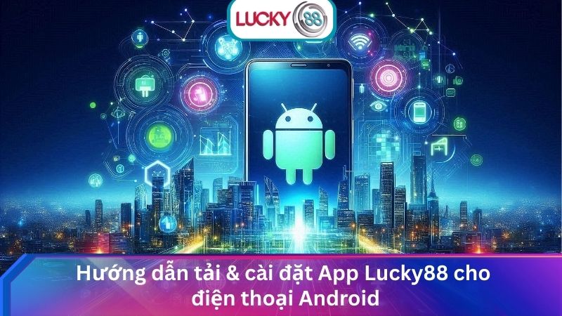 Tải App Lucky88 Chi Tiết Cho Android & iOS An Toàn 2025 2 Hướng dẫn tải & cài đặt App Lucky88 cho điện thoại Android