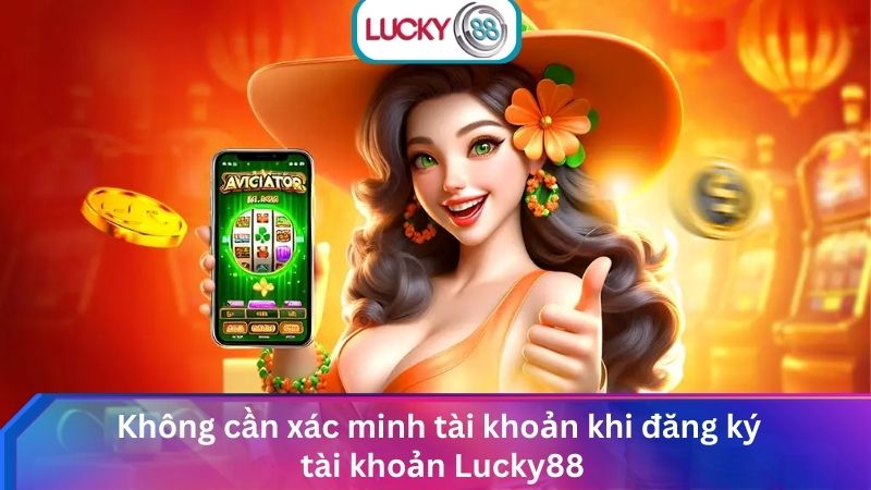 Đăng Ký Lucky88 Chi Tiết Từ A-Z & Nhận Ngay Ưu Đãi HOT 3 Không cần xác minh tài khoản khi đăng ký tài khoản Lucky88